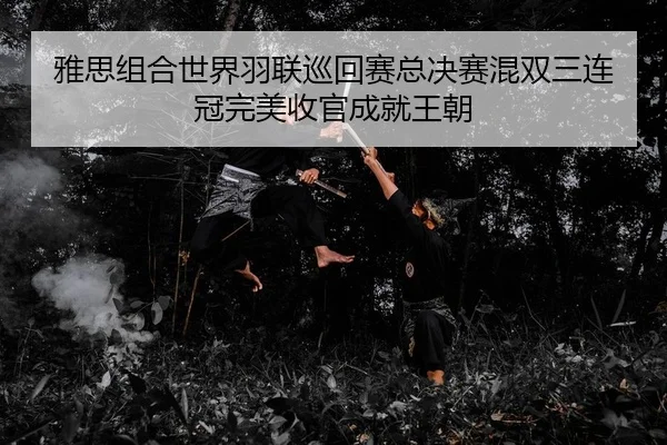 雅思组合世界羽联巡回赛总决赛混双三连冠完美收官成就王朝